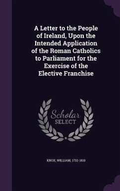 A Letter to the People of Ireland, Upon the Intended Application of the Roman Catholics to Parliament for the Exercise of the Elective Franchise - Knox, William