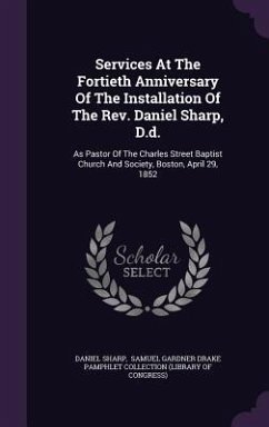 Services at the Fortieth Anniversary of the Installation of the REV. Daniel Sharp, D.D.: As Pastor of the Charles Street Baptist Church and Society, B - Sharp, Daniel