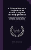 A Dialogue Between a Clergyman of the Church of England and a Lay-Gentleman: Occasioned by the Late Application to Parliament for the Repeal of Cert