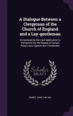 A Dialogue Between a Clergyman of the Church of England and a Lay-Gentleman: Occasioned by the Late Application to Parliament for the Repeal of Cert - Disney, John
