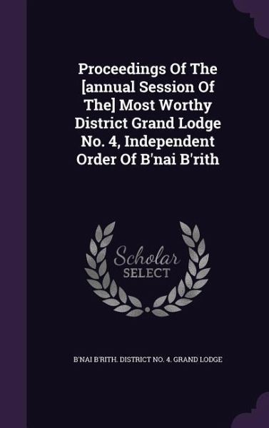 Proceedings of the [Annual Session of The] Most Worthy District Grand Lodge No. 4, Independent Order of B'Nai B'Rith