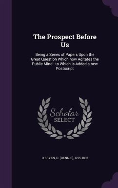 The Prospect Before Us: Being a Series of Papers Upon the Great Question Which Now Agitates the Public Mind: To Which Is Added a New PostScrip - O'Bryen, D. 1755-1832