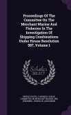 Proceedings Of The Committee On The Merchant Marine And Fisheries In The Investigation Of Shipping Combinations Under House Resolution 587, Volume 1