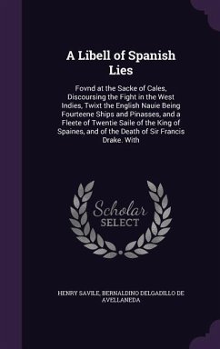 A Libell of Spanish Lies: Fovnd at the Sacke of Cales, Discoursing the Fight in the West Indies, Twixt the English Nauie Being Fourteene Ships a - Savile, Henry; De Avellaneda, Bernaldino Delgadillo