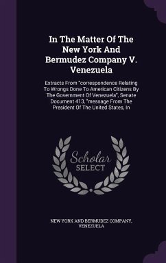 In the Matter of the New York and Bermudez Company V. Venezuela: Extracts from Correspondence Relating to Wrongs Done to American Citizens by the Gove - Venezuela