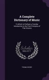 A Complete Dictionary of Music: To Which Is Prefixed, a Familiar Introduction to the First Principles of That Science