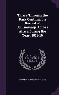 Thrice Through the Dark Continent; A Record of Journeyings Across Africa During the Years 1913-16 - Du Plessis, Johannes Christiaan