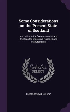 Some Considerations on the Present State of Scotland: In a Letter to the Commissioners and Trustees for Improving Fisheries and Manufactures - Forbes, Duncan