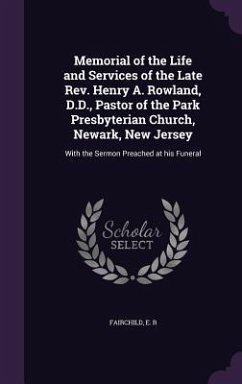 Memorial of the Life and Services of the Late REV. Henry A. Rowland, D.D., Pastor of the Park Presbyterian Church, Newark, New Jersey: With the Sermon - Fairchild, E. R.