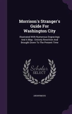 Morrison's Stranger's Guide for Washington City: Illustrated with Numerous Engravings and a Map: Entirely Rewritten and Brought Down to the Present Ti - Anonymous