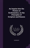 An Inquiry Into the Powers of Ecclesiastics, on the Principles of Scripture and Reason