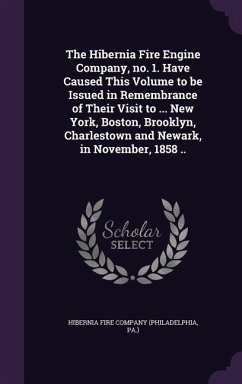 The Hibernia Fire Engine Company, no. 1. Have Caused This Volume to be Issued in Remembrance of Their Visit to ... New York, Boston, Brooklyn, Charlestown and Newark, in November, 1858 ..