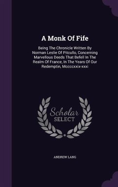 A Monk of Fife: Being the Chronicle Written by Norman Leslie of Pitcullo, Concerning Marvellous Deeds That Befell in the Realm of Fran - Lang, Andrew