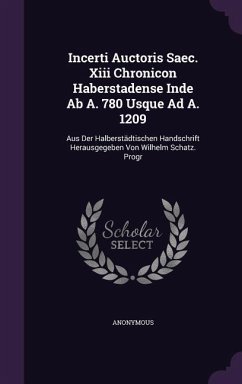 Incerti Auctoris Saec. XIII Chronicon Haberstadense Inde AB A. 780 Usque Ad A. 1209: Aus Der Halberstadtischen Handschrift Herausgegeben Von Wilhelm S - Anonymous