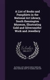 A List of Books and Pamphlets in the National Art Library, South Kensington Museum, Illustrating Gold and Silversmiths' Work and Jewellery