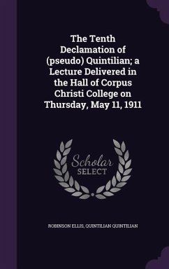 The Tenth Declamation of (Pseudo) Quintilian; A Lecture Delivered in the Hall of Corpus Christi College on Thursday, May 11, 1911 - Ellis, Robinson; Quintilian, Quintilian