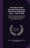The History of the Principal Transactions of the Irish Parliament, from ... 1634 to 1666: Containing Proceedings of the Lords and Commons During the A