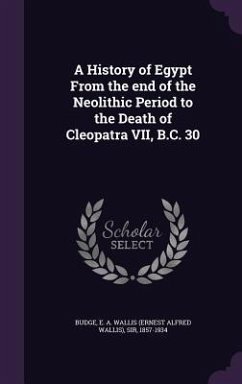 A History of Egypt From the end of the Neolithic Period to the Death of Cleopatra VII, B.C. 30 - Budge, E A Wallis