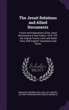 The Jesuit Relations and Allied Documents: Travels and Explorations of the Jesuit Missionaries in New France, 1610-1791; The Original French, Latin, a - Thwaites, Reuben Gold; Missions, Jesuits Letters from