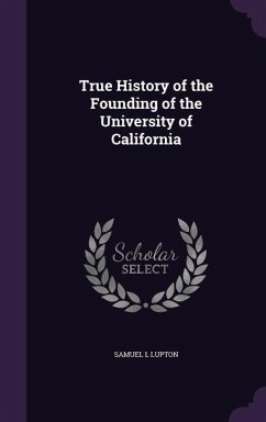 True History of the Founding of the University of California - Lupton, Samuel L.