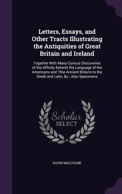Letters, Essays, and Other Tracts Illustrating the Antiquities of Great Britain and Ireland: Together with Many Curious Discoveries of the Affinity Be - Malcolme, David