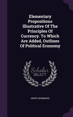 Elementary Propositions Illustrative of the Principles of Currency. to Which Are Added, Outlines of Political Economy - Drummond, Henry