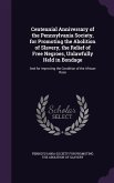 Centennial Anniversary of the Pennsylvania Society, for Promoting the Abolition of Slavery, the Relief of Free Negroes, Unlawfully Held in Bondage