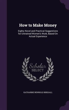 How to Make Money: Eighty Novel and Practical Suggestions for Untrained Women's Work, Based on Actual Experience - Birdsall, Katharine Newbold