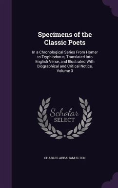 Specimens of the Classic Poets: In a Chronological Series from Homer to Tryphiodorus, Translated Into English Verse, and Illustrated with Biographical - Elton, Charles Abraham