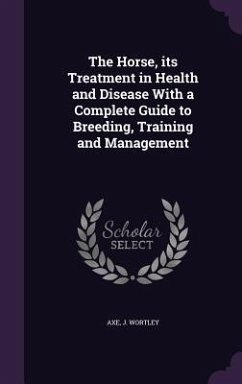 The Horse, its Treatment in Health and Disease With a Complete Guide to Breeding, Training and Management - Axe, J Wortley