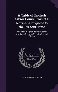 A Table of English Silver Coins from the Norman Conquest to the Present Time: With Their Weights, Intrinsic Values, and Some Remarks Upon the Severa - Folkes, Martin