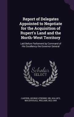 Report of Delegates Appointed to Negotiate for the Acquisition of Rupert's Land and the North-West Territory - Cartier, George-Etienne; Macdougall, William