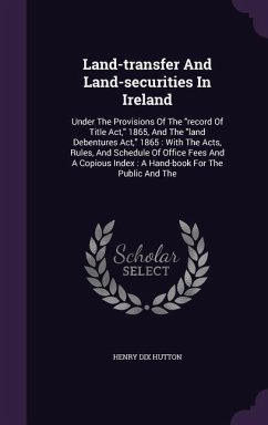 Land-Transfer and Land-Securities in Ireland: Under the Provisions of the Record of Title ACT, 1865, and the Land Debentures ACT, 1865: With the Acts, - Hutton, Henry Dix