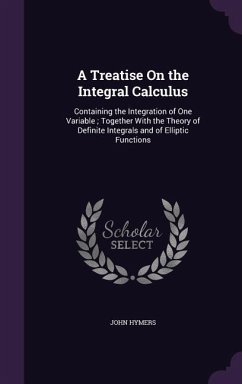 A Treatise on the Integral Calculus: Containing the Integration of One Variable; Together with the Theory of Definite Integrals and of Elliptic Func - Hymers, John