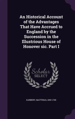 An Historical Account of the Advantages That Have Accrued to England by the Succession in the Illustrious House of Honover Sic. Part I - Earbery, Matthias