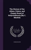 The History of the Abbey, Palace, and Chapel-Royal of Holyroodhouse [By C. Mackie]