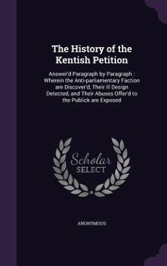 The History of the Kentish Petition: Answer'd Paragraph by Paragraph: Wherein the Anti-Parliamentary Faction Are Discover'd, Their Ill Design Detected - Anonymous