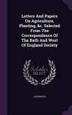 Letters and Papers on Agriculture, Planting, &C. Selected from the Correspondence of the Bath and West of England Society