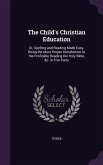 The Child's Christian Education: Or, Spelling and Reading Made Easy. Being the Most Proper Introduction to the Profitable Reading the Holy Bible, &C.