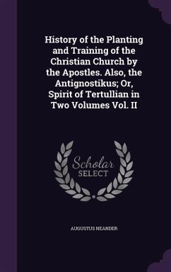 History of the Planting and Training of the Christian Church by the Apostles. Also, the Antignostikus; Or, Spirit of Tertullian in Two Volumes Vol. II - Neander, Augustus