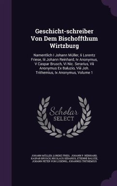 Geschicht-Schreiber Von Dem Bischoffthum Wirtzburg: Namentlich I Johann Muller, II Lorentz Friese, III Johann Reinhard, IV Anonymus, V Caspar Brusch, - Muller, Johann; Fries, Lorenz