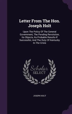 Letter from the Hon. Joseph Holt: Upon the Policy of the General Government, the Pending Revolution, Its Objects, Its Probable Results If Successful, - Holt, Joseph