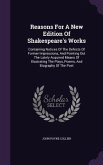 Reasons for a New Edition of Shakespeare's Works: Containing Notices of the Defects of Former Impressions, and Pointing Out the Lately Acquired Means