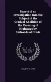 Report of an Investigation Into the Subject of the Gradual Abolition of the Crossing of Highways by Railroads at Grade