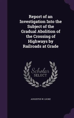 Report of an Investigation Into the Subject of the Gradual Abolition of the Crossing of Highways by Railroads at Grade - Locke, Augustus W