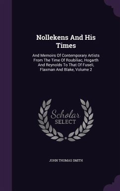 Nollekens and His Times: And Memoirs of Contemporary Artists from the Time of Roubiliac, Hogarth and Reynolds to That of Fuseli, Flaxman and Bl - Smith, John Thomas