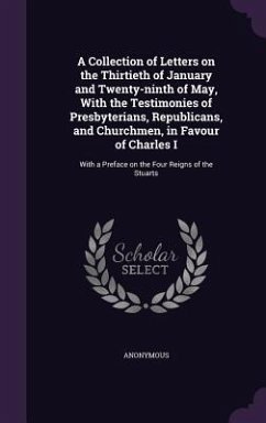 A Collection of Letters on the Thirtieth of January and Twenty-ninth of May, With the Testimonies of Presbyterians, Republicans, and Churchmen, in Favour of Charles I - Anonymous