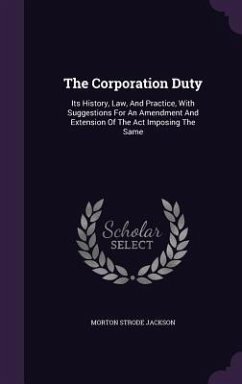The Corporation Duty: Its History, Law, and Practice, with Suggestions for an Amendment and Extension of the ACT Imposing the Same - Jackson, Morton Strode