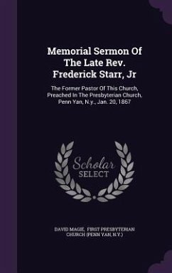 Memorial Sermon of the Late REV. Frederick Starr, Jr: The Former Pastor of This Church, Preached in the Presbyterian Church, Penn Yan, N.Y., Jan. 20, - Magie, David; N. Y. ).