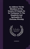An Address Tot He Members of the Society of Friends on Its Testimony to the Simplicity and Sprituality of Christian Worship